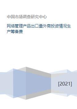 网络管理产品出口量外商投资情况生产筹备费